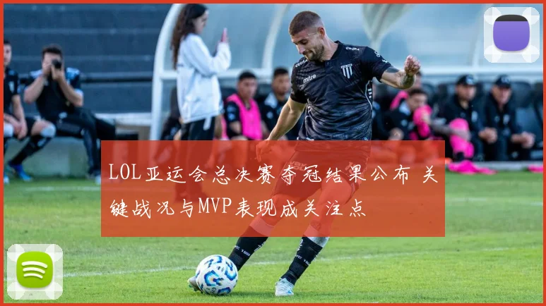 LOL亚运会总决赛夺冠结果公布 关键战况与MVP表现成关注点