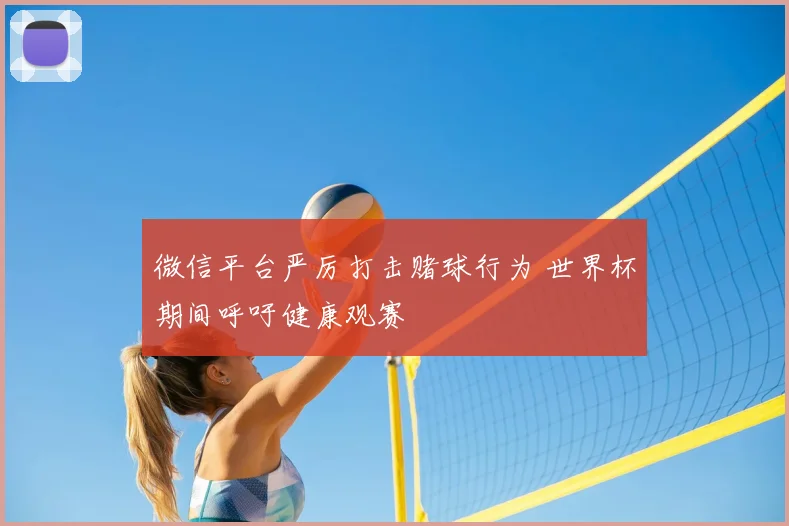 微信平台严厉打击赌球行为 世界杯期间呼吁健康观赛