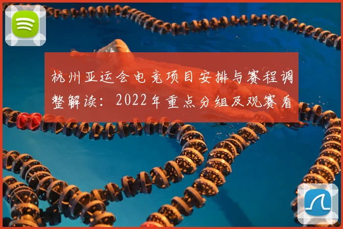 杭州亚运会电竞项目安排与赛程调整解读：2022年重点分组及观赛看点