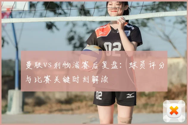 曼联vs利物浦赛后复盘：球员评分与比赛关键时刻解读
