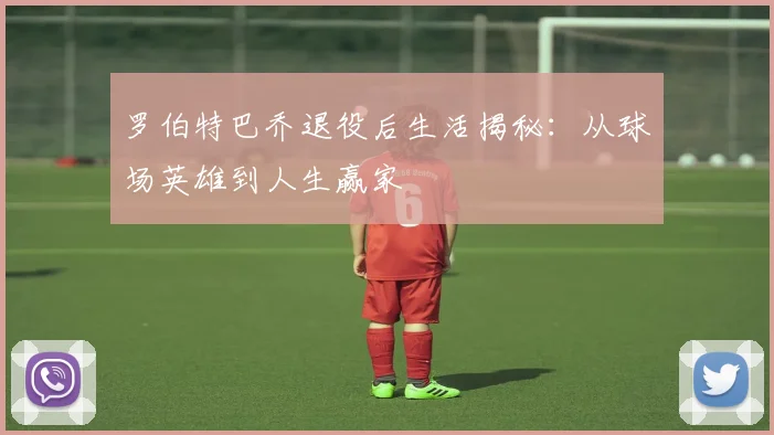 罗伯特巴乔退役后生活揭秘：从球场英雄到人生赢家