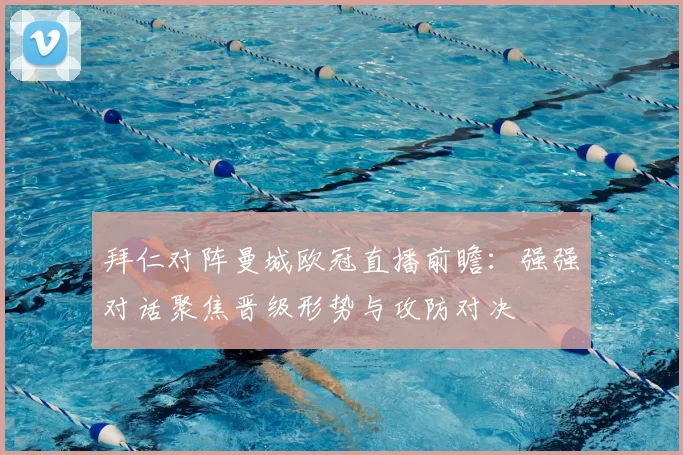 拜仁对阵曼城欧冠直播前瞻：强强对话聚焦晋级形势与攻防对决