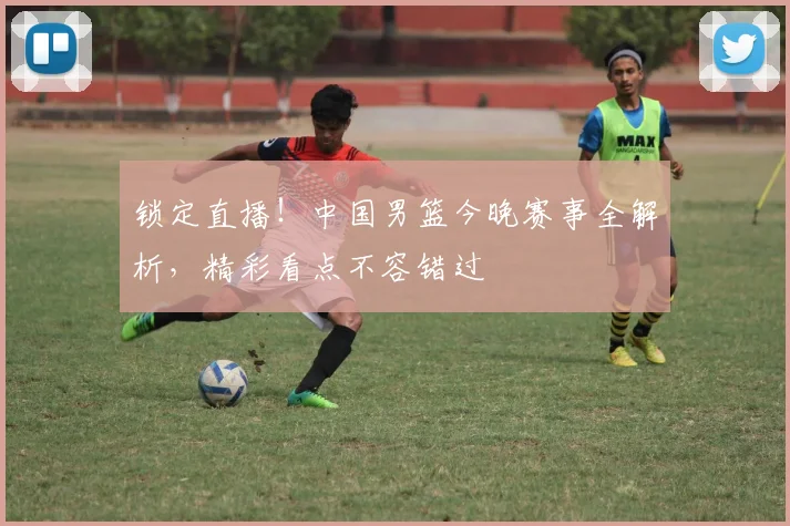 锁定直播！中国男篮今晚赛事全解析，精彩看点不容错过