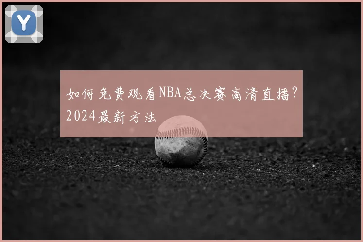如何免费观看NBA总决赛高清直播？2024最新方法