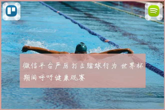 微信平台严厉打击赌球行为 世界杯期间呼吁健康观赛