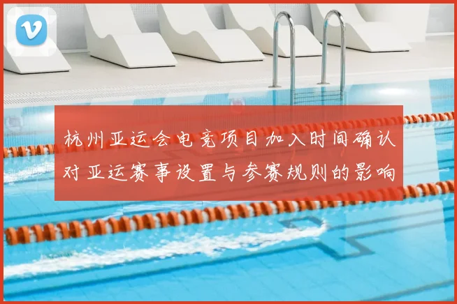 杭州亚运会电竞项目加入时间确认对亚运赛事设置与参赛规则的影响