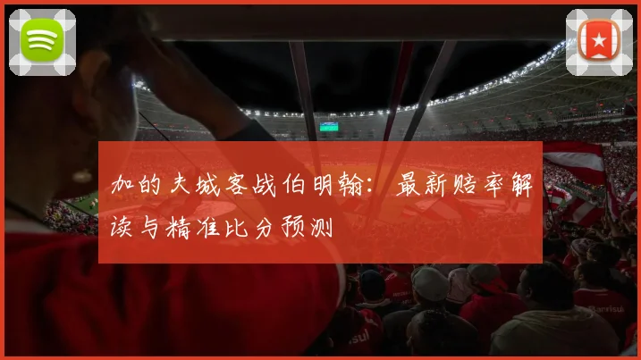 加的夫城客战伯明翰:最新赔率解读与精准比分预测