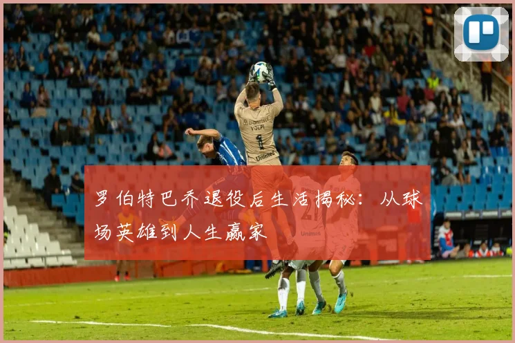罗伯特巴乔退役后生活揭秘:从球场英雄到人生赢家