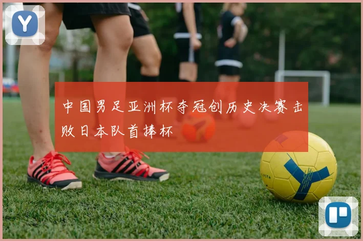 中国男足亚洲杯夺冠创历史决赛击败日本队首捧杯