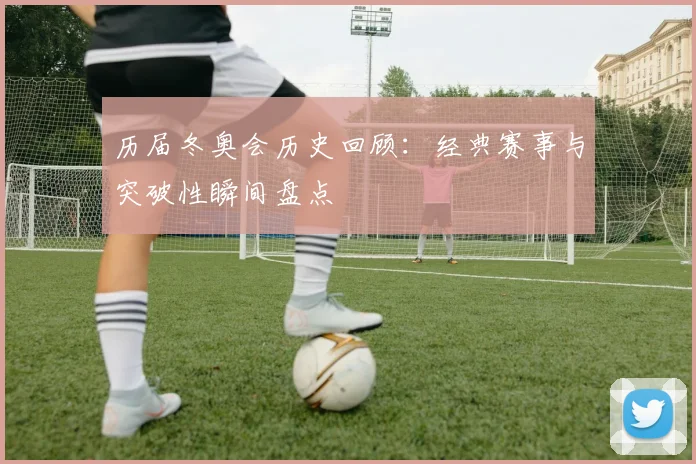 历届冬奥会历史回顾：经典赛事与突破性瞬间盘点