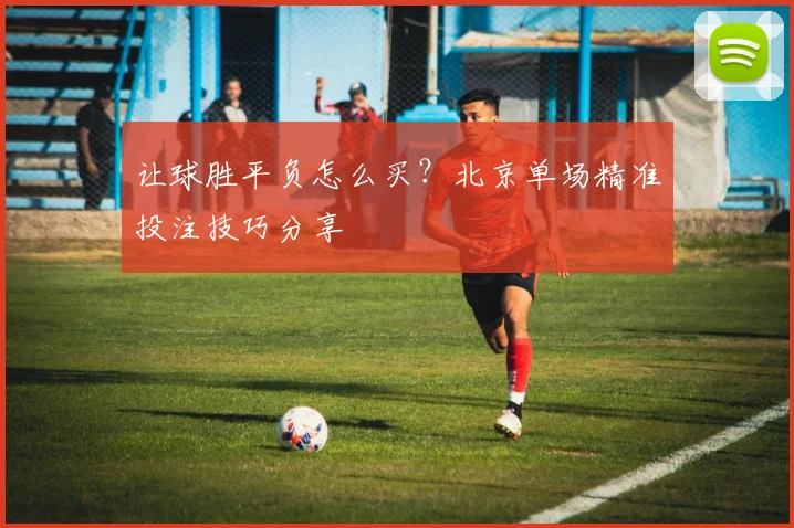 让球胜平负怎么买？北京单场精准投注技巧分享